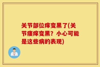 关节部位痒变黑了(关节瘙痒变黑？小心可能是这些病的表现)