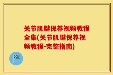 关节肌腱保养视频教程全集(关节肌腱保养视频教程-完整指南)