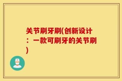 关节刷牙刷(创新设计：一款可刷牙的关节刷)