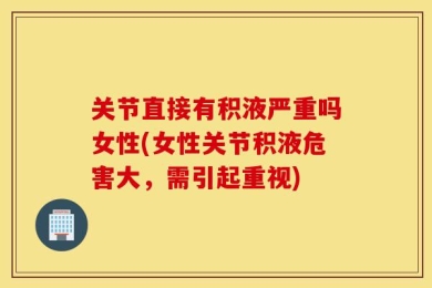 关节直接有积液严重吗女性(女性关节积液危害大，需引起重视)