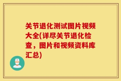 关节退化测试图片视频大全(详尽关节退化检查，图片和视频资料库汇总)
