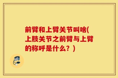 前臂和上臂关节叫啥(上肢关节之前臂与上臂的称呼是什么？)