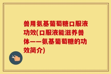 兽用氨基葡萄糖口服液功效(口服液能滋养兽体——氨基葡萄糖的功效简介)
