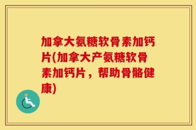 加拿大氨糖软骨素加钙片(加拿大产氨糖软骨素加钙片，帮助骨骼健康)
