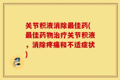 关节积液消除最佳药(最佳药物治疗关节积液，消除疼痛和不适症状)