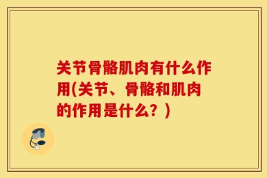 关节骨骼肌肉有什么作用(关节、骨骼和肌肉的作用是什么？)