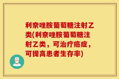 利奈唑胺葡萄糖注射乙类(利奈唑胺葡萄糖注射乙类，可治疗癌症，可提高患者生存率)