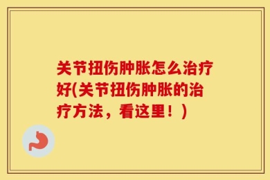 关节扭伤肿胀怎么治疗好(关节扭伤肿胀的治疗方法，看这里！)