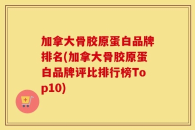 加拿大骨胶原蛋白品牌排名(加拿大骨胶原蛋白品牌评比排行榜Top10)