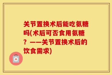 关节置换术后能吃氨糖吗(术后可否食用氨糖？——关节置换术后的饮食需求)