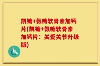 凯镛+氨糖软骨素加钙片(凯镛+氨糖软骨素加钙片：关爱关节升级版)