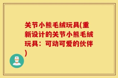 关节小熊毛绒玩具(重新设计的关节小熊毛绒玩具：可动可爱的伙伴)