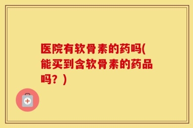 医院有软骨素的药吗(能买到含软骨素的药品吗？)