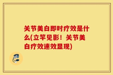 关节美白即时疗效是什么(立竿见影！关节美白疗效速效显现)