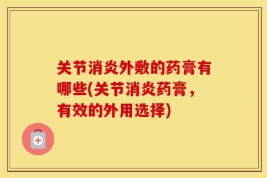 关节消炎外敷的药膏有哪些(关节消炎药膏，有效的外用选择)