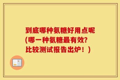 到底哪种氨糖好用点呢(哪一种氨糖最有效？比较测试报告出炉！)