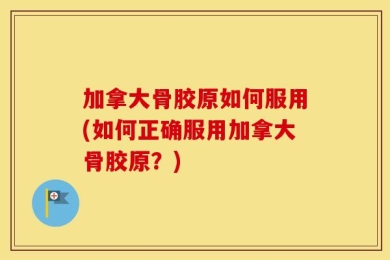加拿大骨胶原如何服用(如何正确服用加拿大骨胶原？)