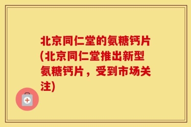 北京同仁堂的氨糖钙片(北京同仁堂推出新型氨糖钙片，受到市场关注)