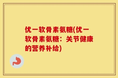 优一软骨素氨糖(优一软骨素氨糖：关节健康的营养补给)