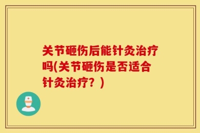关节砸伤后能针灸治疗吗(关节砸伤是否适合针灸治疗？)