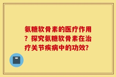 氨糖软骨素的医疗作用？探究氨糖软骨素在治疗关节疾病中的功效？