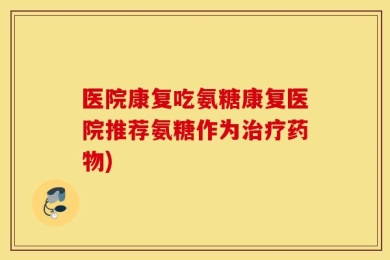 医院康复吃氨糖康复医院推荐氨糖作为治疗药物)