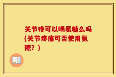 关节疼可以喝氨糖么吗(关节疼痛可否使用氨糖？)