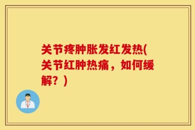关节疼肿胀发红发热(关节红肿热痛，如何缓解？)
