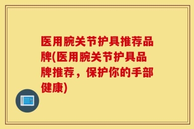 医用腕关节护具推荐品牌(医用腕关节护具品牌推荐，保护你的手部健康)