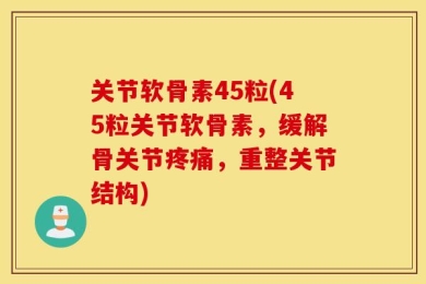 关节软骨素45粒(45粒关节软骨素，缓解骨关节疼痛，重整关节结构)