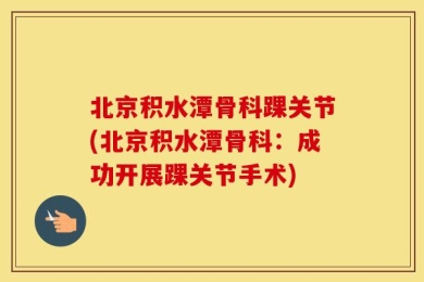 北京积水潭骨科踝关节(北京积水潭骨科：成功开展踝关节手术)