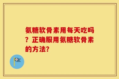 氨糖软骨素用每天吃吗？正确服用氨糖软骨素的方法？
