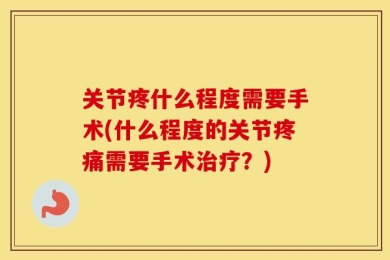 关节疼什么程度需要手术(什么程度的关节疼痛需要手术治疗？)
