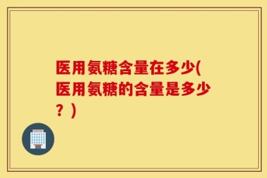 医用氨糖含量在多少(医用氨糖的含量是多少？)