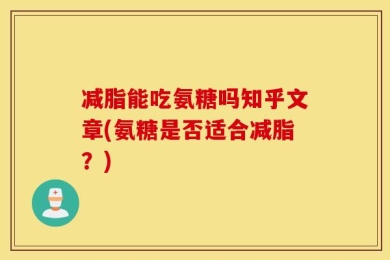 减脂能吃氨糖吗知乎文章(氨糖是否适合减脂？)