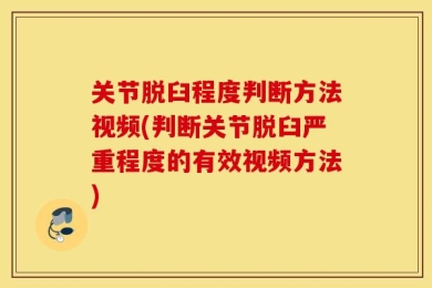关节脱臼程度判断方法视频(判断关节脱臼严重程度的有效视频方法)