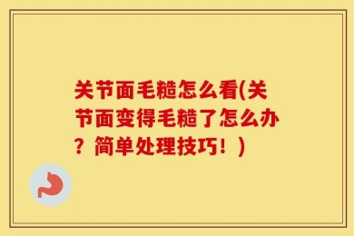 关节面毛糙怎么看(关节面变得毛糙了怎么办？简单处理技巧！)