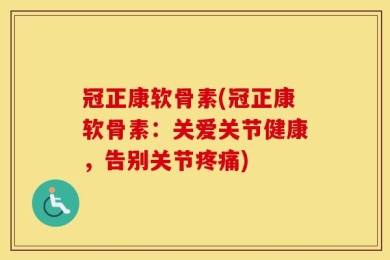 冠正康软骨素(冠正康软骨素：关爱关节健康，告别关节疼痛)