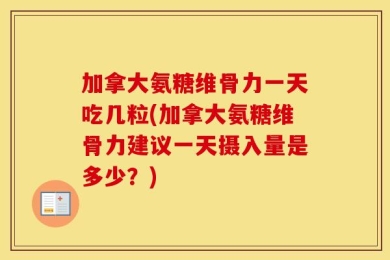 加拿大氨糖维骨力一天吃几粒(加拿大氨糖维骨力建议一天摄入量是多少？)
