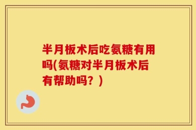 半月板术后吃氨糖有用吗(氨糖对半月板术后有帮助吗？)