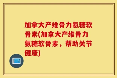加拿大产维骨力氨糖软骨素(加拿大产维骨力氨糖软骨素，帮助关节健康)