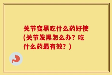 关节变黑吃什么药好使(关节发黑怎么办？吃什么药最有效？)