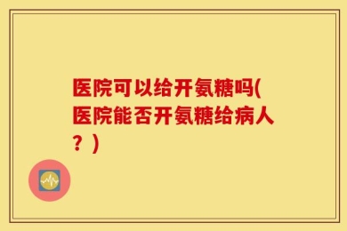 医院可以给开氨糖吗(医院能否开氨糖给病人？)
