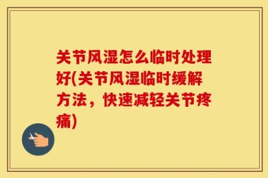 关节风湿怎么临时处理好(关节风湿临时缓解方法，快速减轻关节疼痛)
