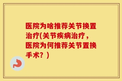 医院为啥推荐关节换置治疗(关节疾病治疗，医院为何推荐关节置换手术？)