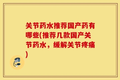 关节药水推荐国产药有哪些(推荐几款国产关节药水，缓解关节疼痛)