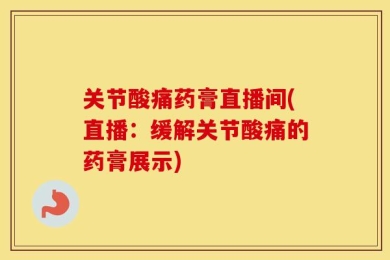 关节酸痛药膏直播间(直播：缓解关节酸痛的药膏展示)