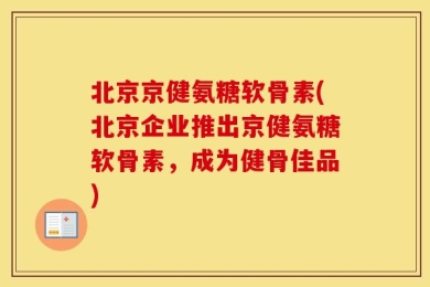 北京京健氨糖软骨素(北京企业推出京健氨糖软骨素，成为健骨佳品)