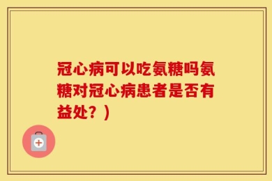 冠心病可以吃氨糖吗氨糖对冠心病患者是否有益处？)