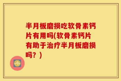 半月板磨损吃软骨素钙片有用吗(软骨素钙片有助于治疗半月板磨损吗？)
